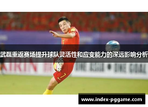武磊重返赛场提升球队灵活性和应变能力的深远影响分析