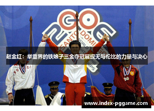 赵金红：举重界的铁娘子三金夺冠展现无与伦比的力量与决心