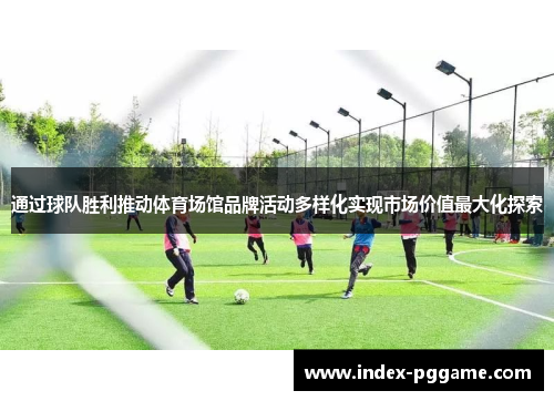 通过球队胜利推动体育场馆品牌活动多样化实现市场价值最大化探索