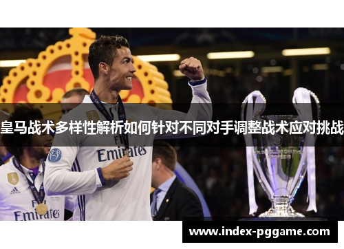 皇马战术多样性解析如何针对不同对手调整战术应对挑战