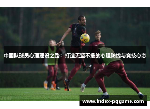 中国队球员心理建设之路：打造无坚不摧的心理防线与竞技心态