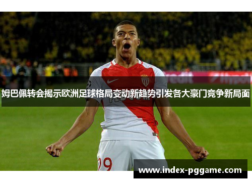 姆巴佩转会揭示欧洲足球格局变动新趋势引发各大豪门竞争新局面