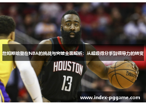 詹姆斯哈登在NBA的挑战与突破全面解析：从超级得分手到领导力的转变