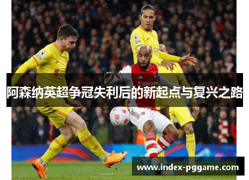 阿森纳英超争冠失利后的新起点与复兴之路