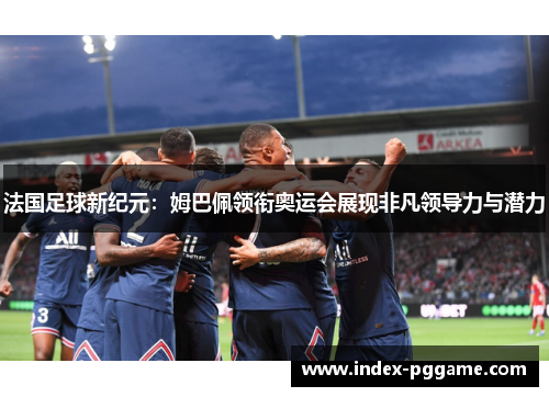 法国足球新纪元：姆巴佩领衔奥运会展现非凡领导力与潜力