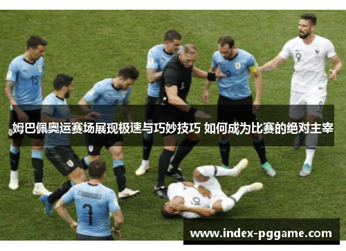 姆巴佩奥运赛场展现极速与巧妙技巧 如何成为比赛的绝对主宰