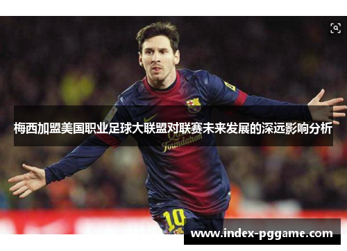 梅西加盟美国职业足球大联盟对联赛未来发展的深远影响分析