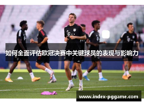 如何全面评估欧冠决赛中关键球员的表现与影响力