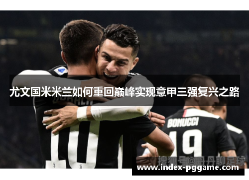 尤文国米米兰如何重回巅峰实现意甲三强复兴之路