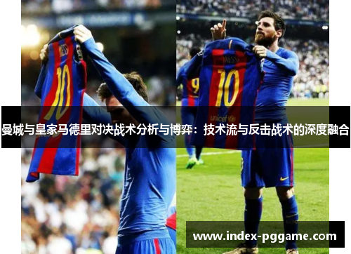 曼城与皇家马德里对决战术分析与博弈：技术流与反击战术的深度融合