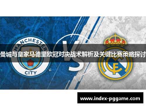 曼城与皇家马德里欧冠对决战术解析及关键比赛策略探讨