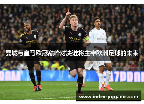 曼城与皇马欧冠巅峰对决谁将主宰欧洲足球的未来