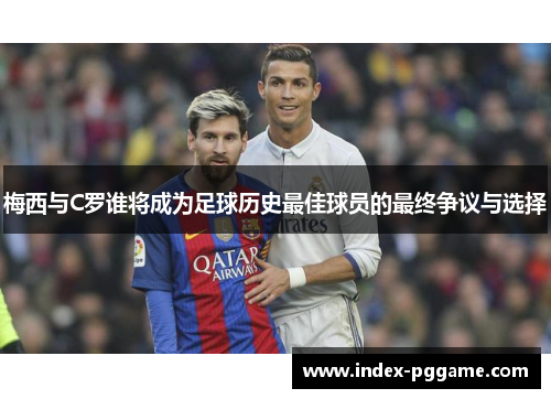 梅西与C罗谁将成为足球历史最佳球员的最终争议与选择