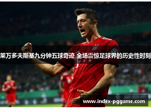 莱万多夫斯基九分钟五球奇迹 全场震惊足球界的历史性时刻