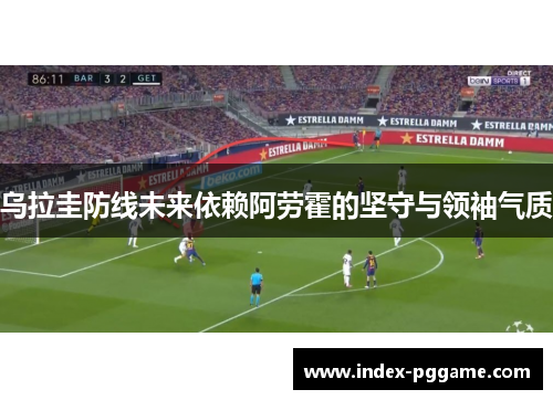 乌拉圭防线未来依赖阿劳霍的坚守与领袖气质