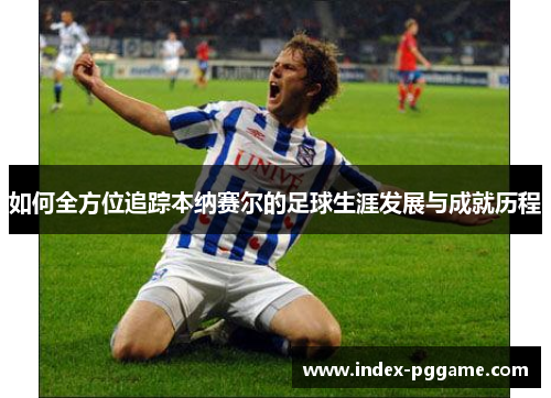 如何全方位追踪本纳赛尔的足球生涯发展与成就历程