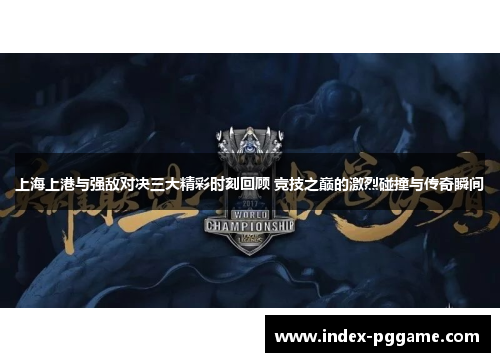 上海上港与强敌对决三大精彩时刻回顾 竞技之巅的激烈碰撞与传奇瞬间