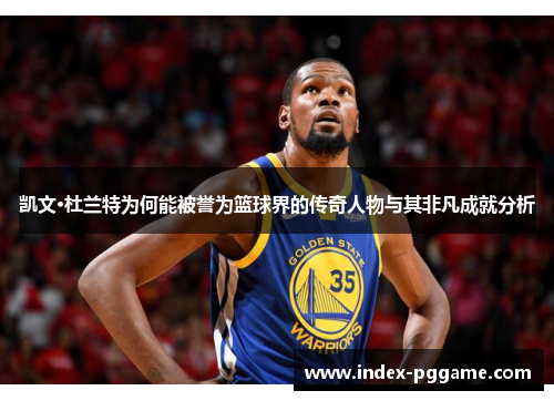 凯文·杜兰特为何能被誉为篮球界的传奇人物与其非凡成就分析