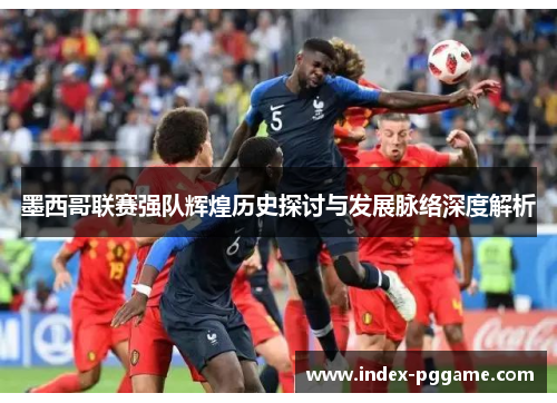 墨西哥联赛强队辉煌历史探讨与发展脉络深度解析