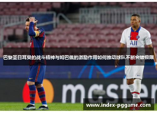 巴黎圣日耳曼的战斗精神与姆巴佩的激励作用如何推动球队不断突破极限