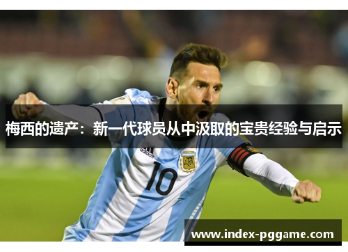 梅西的遗产：新一代球员从中汲取的宝贵经验与启示