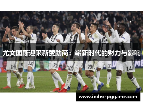 尤文图斯迎来新赞助商：崭新时代的财力与影响