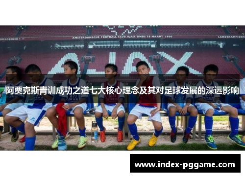 阿贾克斯青训成功之道七大核心理念及其对足球发展的深远影响