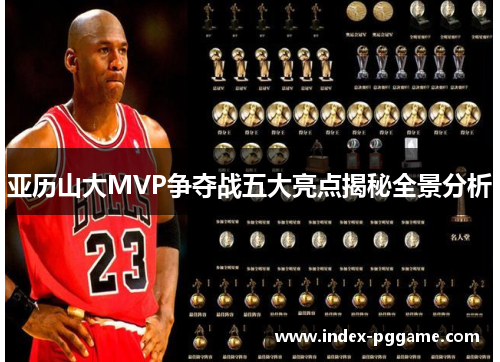亚历山大MVP争夺战五大亮点揭秘全景分析
