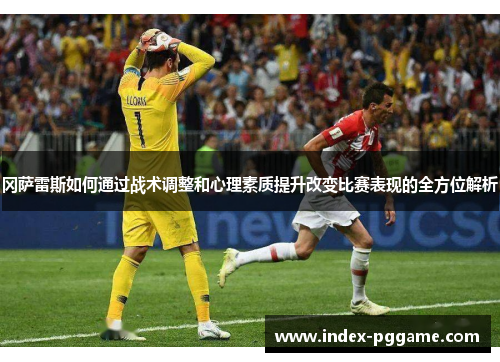 冈萨雷斯如何通过战术调整和心理素质提升改变比赛表现的全方位解析