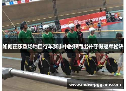 如何在东盟场地自行车赛事中脱颖而出并夺得冠军秘诀