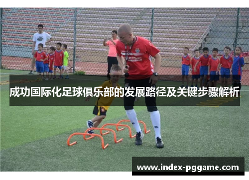 成功国际化足球俱乐部的发展路径及关键步骤解析