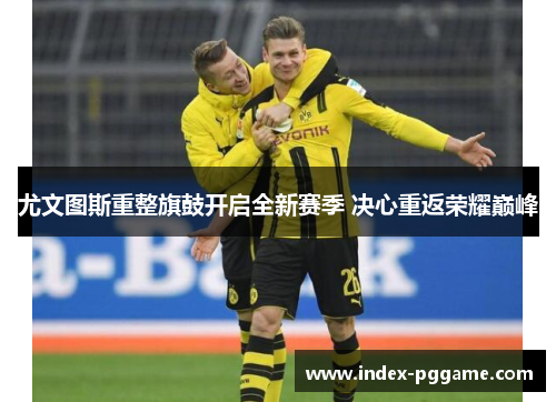 尤文图斯重整旗鼓开启全新赛季 决心重返荣耀巅峰