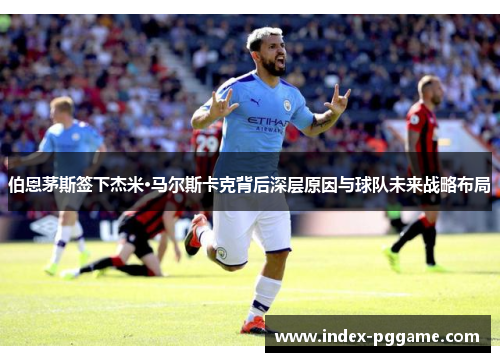 伯恩茅斯签下杰米·马尔斯卡克背后深层原因与球队未来战略布局