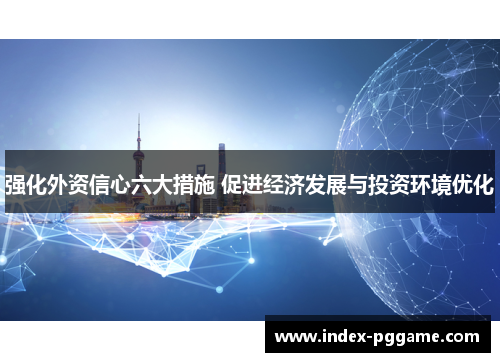 强化外资信心六大措施 促进经济发展与投资环境优化