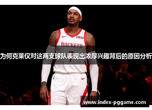 为何克莱仅对这两支球队表现出浓厚兴趣背后的原因分析