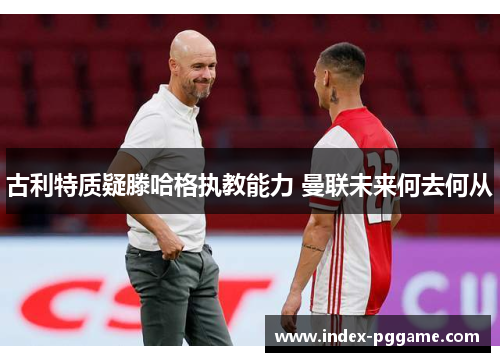 古利特质疑滕哈格执教能力 曼联未来何去何从