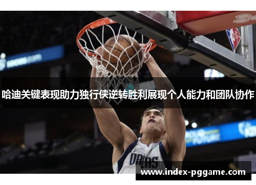 哈迪关键表现助力独行侠逆转胜利展现个人能力和团队协作