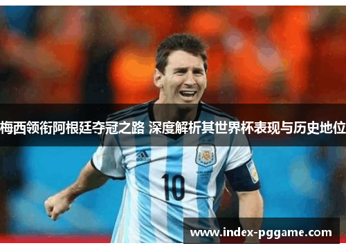 梅西领衔阿根廷夺冠之路 深度解析其世界杯表现与历史地位