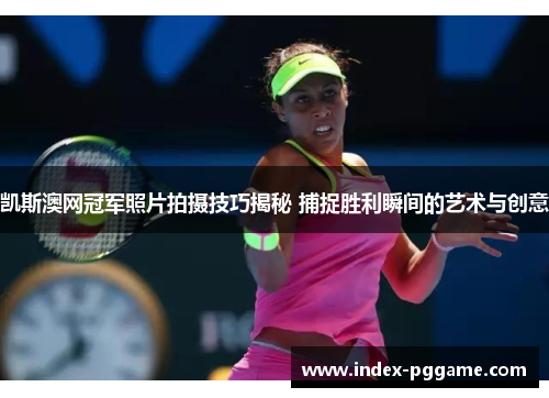 凯斯澳网冠军照片拍摄技巧揭秘 捕捉胜利瞬间的艺术与创意