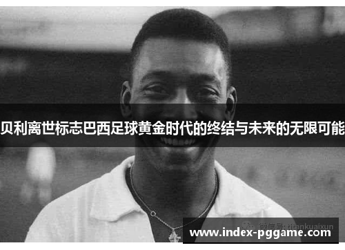 贝利离世标志巴西足球黄金时代的终结与未来的无限可能