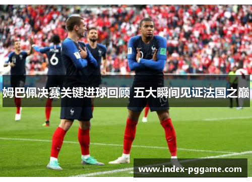 姆巴佩决赛关键进球回顾 五大瞬间见证法国之巅