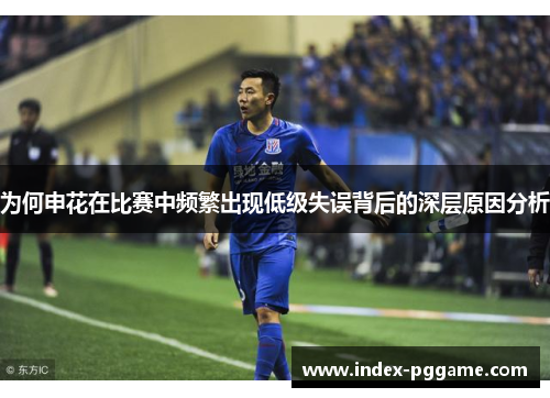 为何申花在比赛中频繁出现低级失误背后的深层原因分析