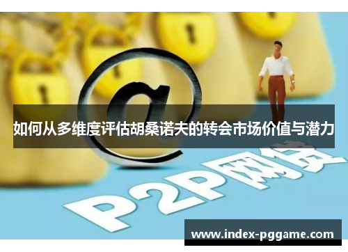 如何从多维度评估胡桑诺夫的转会市场价值与潜力