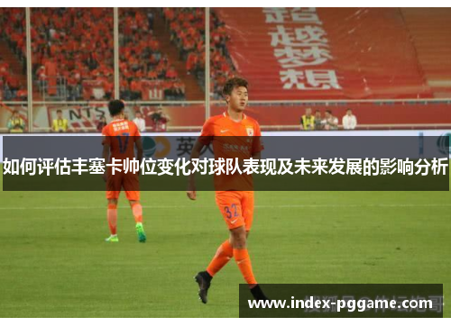 如何评估丰塞卡帅位变化对球队表现及未来发展的影响分析