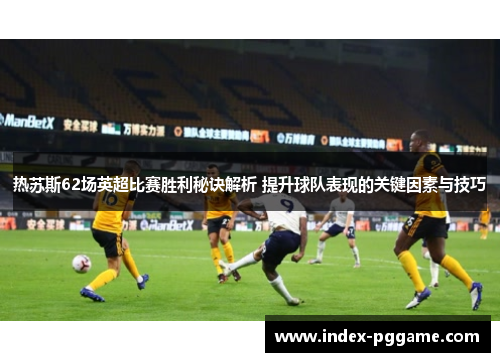 热苏斯62场英超比赛胜利秘诀解析 提升球队表现的关键因素与技巧