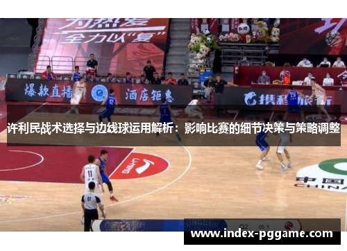 许利民战术选择与边线球运用解析：影响比赛的细节决策与策略调整