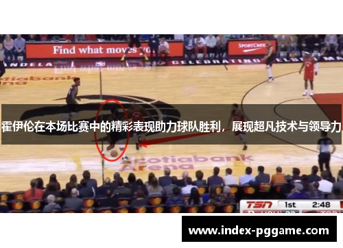 霍伊伦在本场比赛中的精彩表现助力球队胜利，展现超凡技术与领导力