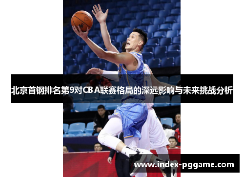北京首钢排名第9对CBA联赛格局的深远影响与未来挑战分析