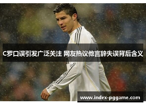 C罗口误引发广泛关注 网友热议他言辞失误背后含义