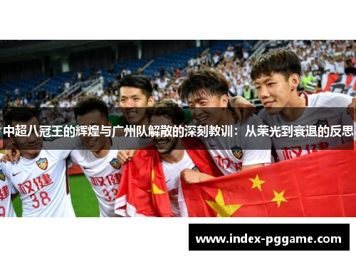 中超八冠王的辉煌与广州队解散的深刻教训：从荣光到衰退的反思